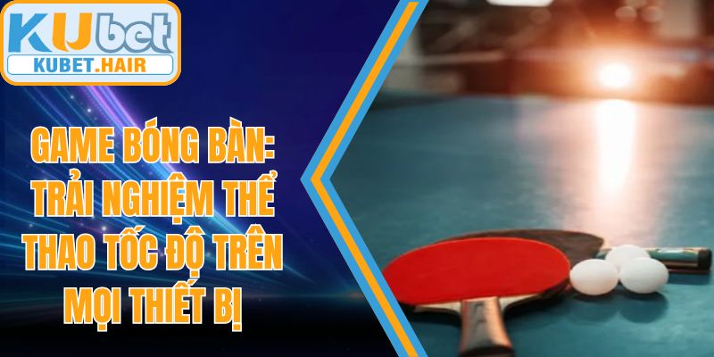 Game Bóng Bàn: Trải Nghiệm Thể Thao Tốc Độ Trên Mọi Thiết Bị